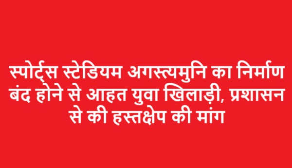 स्पोर्ट्स स्टेडियम अगस्त्यमुनि का निर्माण बंद होने से आहत युवा खिलाड़ी, प्रशासन से की हस्तक्षेप की मांग