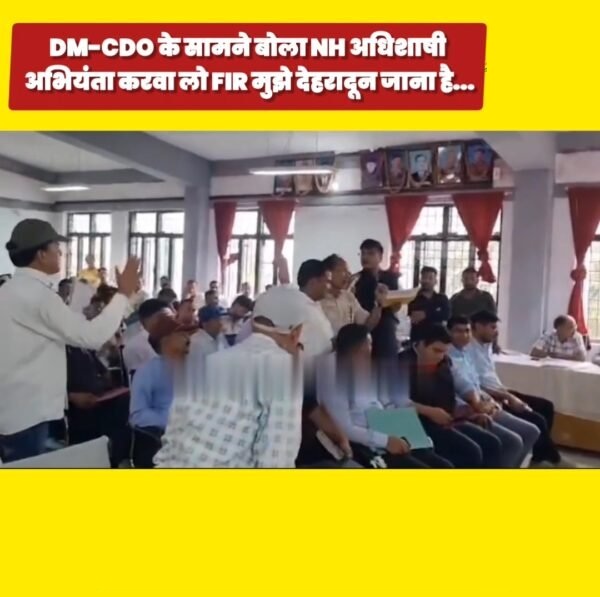 उत्तराखंड : DM, CDO के सामने बोला NH अधिशासी अभियंता, करा लो FIR, मैं साइट पर नहीं जाऊंगा…देहरादून जाना है