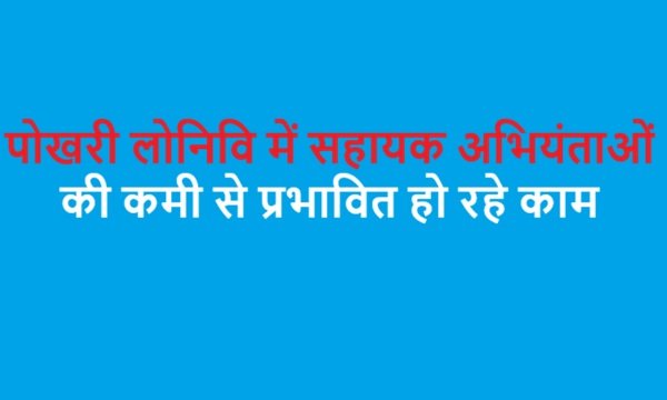 पोखरी लोनिवि में सहायक अभियंताओं की कमी से प्रभावित हो रहे काम