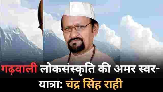 गढ़वाली लोकसंस्कृति की अमर स्वर यात्रा – चंद्र सिंह राही