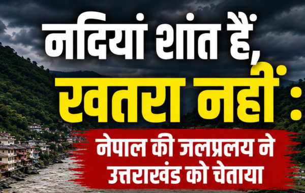 नदियां शांत हैं, खतरा नहीं : नेपाल की जलप्रलय ने उत्तराखंड को चेताया 
