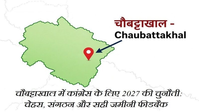 चौबट्टाखाल में कांग्रेस के लिए 2027 की चुनौती : चेहरा, संगठन और सही जमीनी फीडबैक